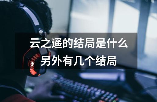 云之遥的结局是什么,另外有几个结局-第1张-游戏信息-龙启网