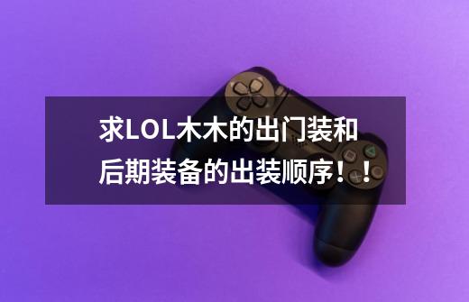 求LOL木木的出门装和后期装备的出装顺序！！-第1张-游戏信息-龙启网