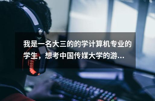 我是一名大三的的学计算机专业的学生,想考中国传媒大学的游戏设计的研究生,一些问题不太清楚,请高人指-第1张-游戏信息-龙启网