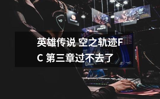 英雄传说 空之轨迹FC 第三章过不去了-第1张-游戏信息-龙启网