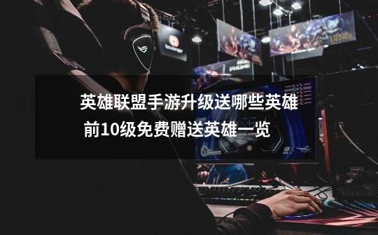 英雄联盟手游升级送哪些英雄 前10级免费赠送英雄一览-第1张-游戏信息-龙启网