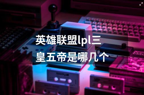 英雄联盟lpl三皇五帝是哪几个-第1张-游戏信息-龙启网