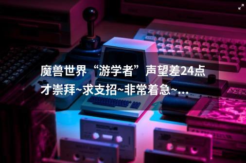 魔兽世界“游学者”声望差24点才崇拜~求支招~非常着急~~在线等....-第1张-游戏信息-龙启网