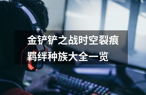 金铲铲之战时空裂痕羁绊种族大全一览-第1张-游戏信息-龙启网