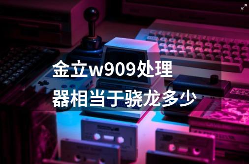 金立w909处理器相当于骁龙多少-第1张-游戏信息-龙启网