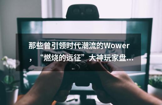 那些曾引领时代潮流的Wower,“燃烧的远征”大神玩家盘点-第1张-游戏信息-龙启网