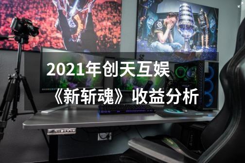 2021年创天互娱《新斩魂》收益分析-第1张-游戏信息-龙启网