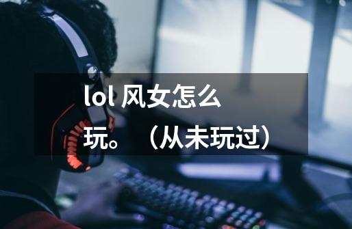 lol 风女怎么玩。(从未玩过)-第1张-游戏信息-龙启网