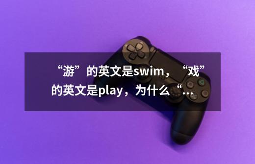 “游”的英文是swim，“戏”的英文是play，为什么“游戏”不是它俩连起来，而是game-第1张-游戏信息-龙启网