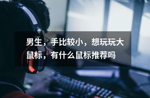 男生，手比较小，想玩玩大鼠标，有什么鼠标推荐吗-第1张-游戏信息-龙启网