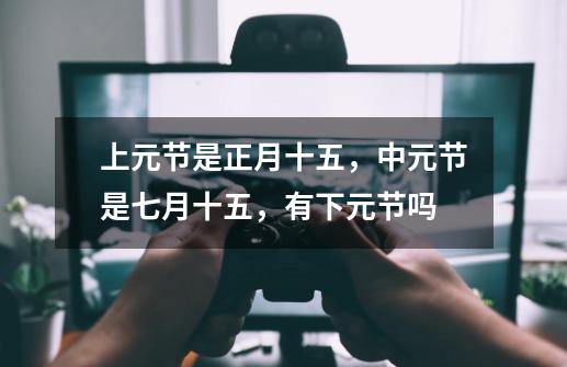 上元节是正月十五,中元节是七月十五,有下元节吗-第1张-游戏信息-龙启网