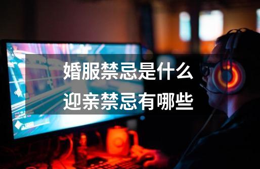 婚服禁忌是什么 迎亲禁忌有哪些-第1张-游戏信息-龙启网