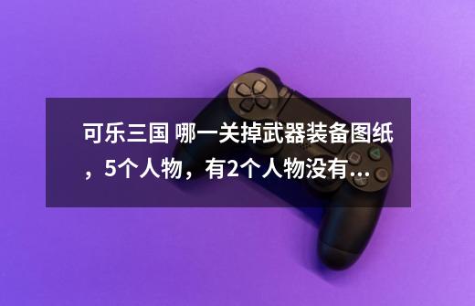 可乐三国 哪一关掉武器装备图纸,5个人物,有2个人物没有任何装备,哪里去打可以掉装备,求指导!-第1张-游戏信息-龙启网