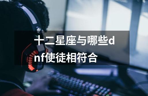十二星座与哪些dnf使徒相符合-第1张-游戏信息-龙启网