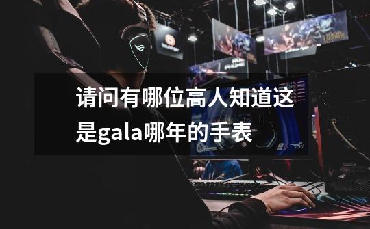 请问有哪位高人知道这是gala哪年的手表-第1张-游戏信息-龙启网