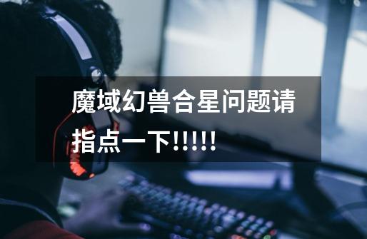 魔域幻兽合星问题.请指点一下!!!!!-第1张-游戏信息-龙启网