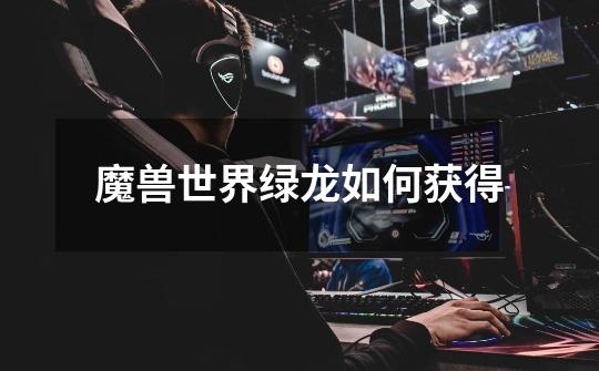 魔兽世界绿龙如何获得-第1张-游戏信息-龙启网