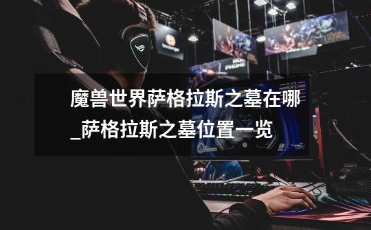 魔兽世界萨格拉斯之墓在哪_萨格拉斯之墓位置一览-第1张-游戏信息-龙启网