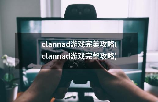 clannad游戏完美攻略(clannad游戏完整攻略)-第1张-游戏信息-龙启网
