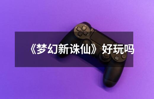 《梦幻新诛仙》好玩吗-第1张-游戏信息-龙启网