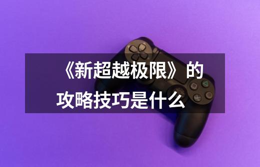 《新超越极限》的攻略技巧是什么-第1张-游戏信息-龙启网