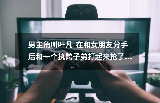 男主角叫叶凡 在和女朋友分手后和一个执跨子弟打起来抢了对方的手机 然后被雷劈死重生回十年前-第1张-游戏信息-龙启网