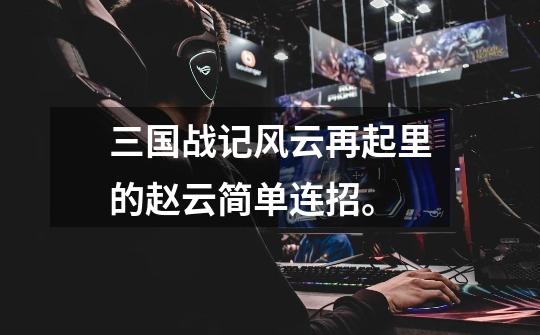三国战记风云再起里的赵云简单连招。-第1张-游戏信息-龙启网