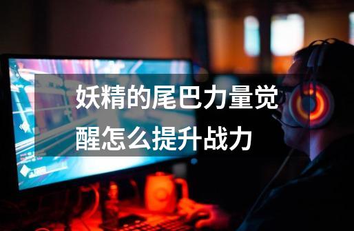 妖精的尾巴力量觉醒怎么提升战力-第1张-游戏信息-龙启网