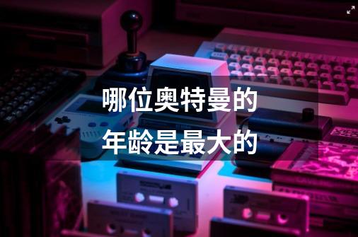 哪位奥特曼的年龄是最大的-第1张-游戏信息-龙启网
