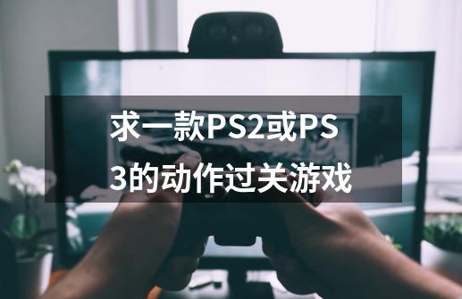 求一款PS2或PS3的动作过关游戏-第1张-游戏信息-龙启网
