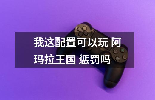 我这配置可以玩 阿玛拉王国 惩罚吗-第1张-游戏信息-龙启网