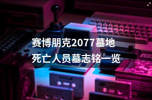赛博朋克2077墓地死亡人员墓志铭一览-第1张-游戏信息-龙启网