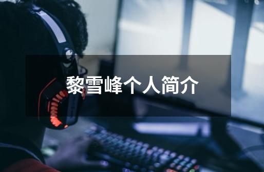 黎雪峰个人简介-第1张-游戏信息-龙启网