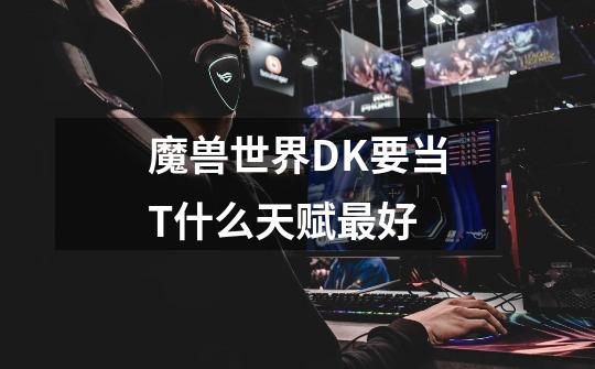魔兽世界DK要当T什么天赋最好-第1张-游戏信息-龙启网