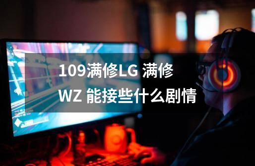 109满修LG +满修WZ 能接些什么剧情-第1张-游戏信息-龙启网