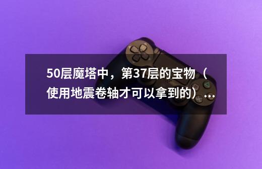 50层魔塔中，第37层的宝物（使用地震卷轴才可以拿到的）宝物都有什么-第1张-游戏信息-龙启网