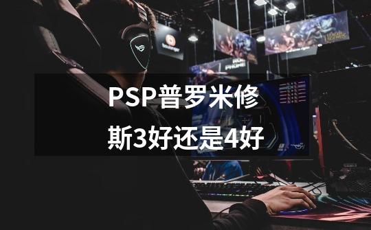 PSP普罗米修斯3好还是4好-第1张-游戏信息-龙启网