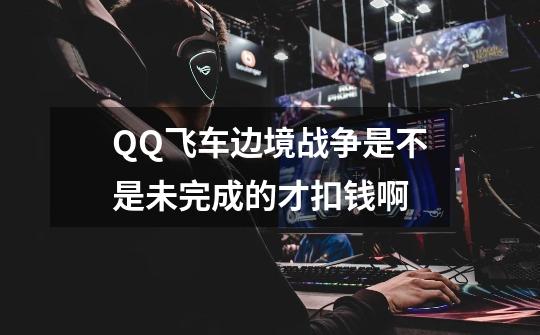 QQ飞车边境战争是不是未完成的才扣钱啊-第1张-游戏信息-龙启网