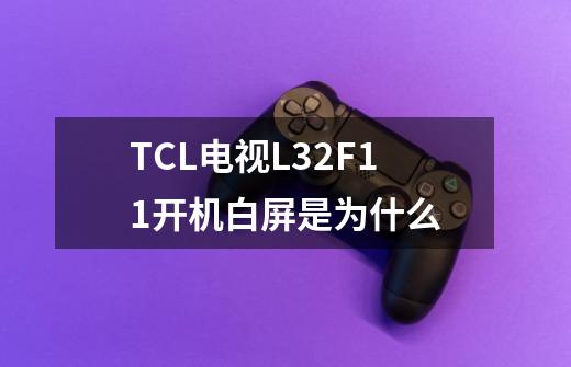 TCL电视L32F11开机白屏是为什么-第1张-游戏信息-龙启网