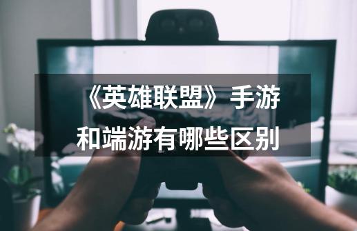 《英雄联盟》手游和端游有哪些区别-第1张-游戏信息-龙启网