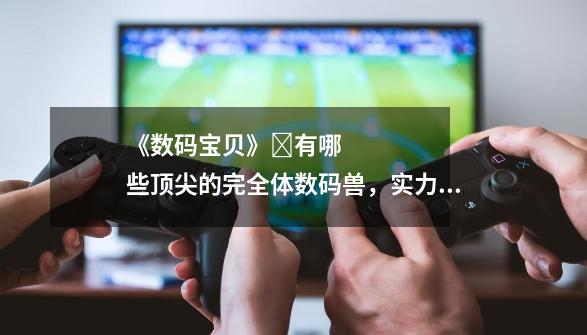 《数码宝贝》有哪些顶尖的完全体数码兽,实力隐约超越究极体-第1张-游戏信息-龙启网