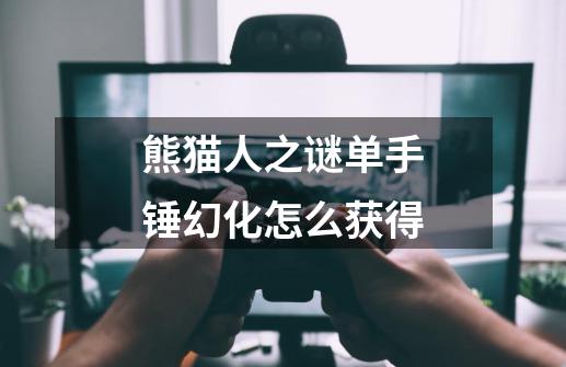 熊猫人之谜单手锤幻化怎么获得-第1张-游戏信息-龙启网