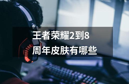 王者荣耀2到8周年皮肤有哪些-第1张-游戏信息-龙启网
