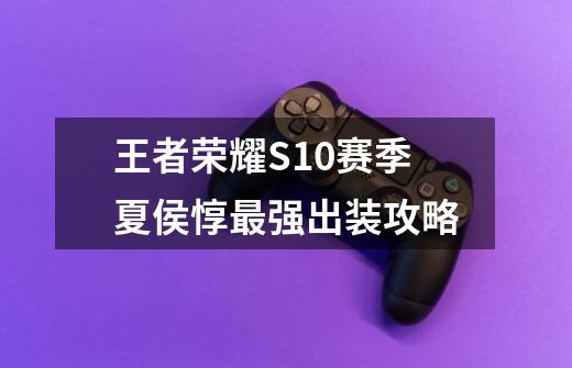 王者荣耀S10赛季夏侯惇最强出装攻略-第1张-游戏信息-龙启网