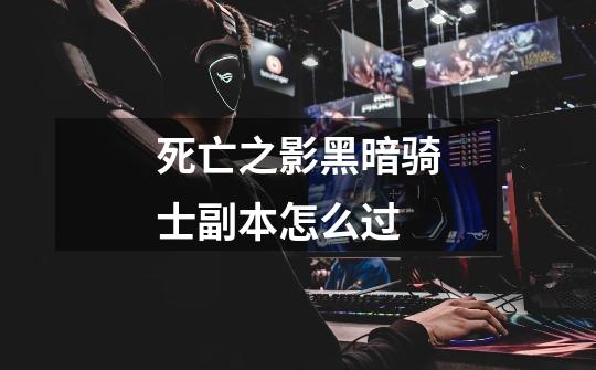 死亡之影黑暗骑士副本怎么过-第1张-游戏信息-龙启网