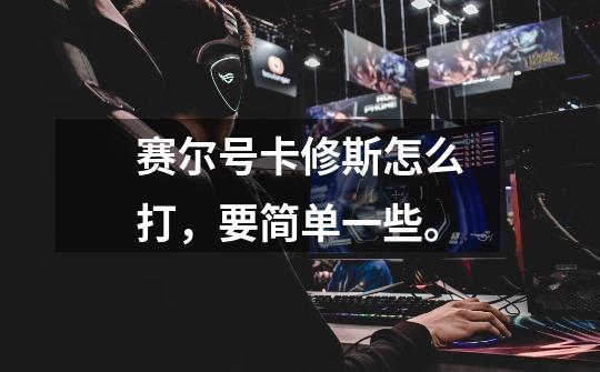 赛尔号卡修斯怎么打,要简单一些。-第1张-游戏信息-龙启网