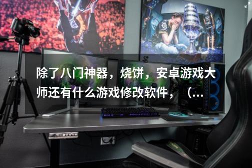 除了八门神器,烧饼,安卓游戏大师还有什么游戏修改软件,(手机游侠也不用说了)-第1张-游戏信息-龙启网