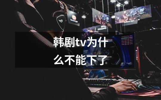 韩剧tv为什么不能下了-第1张-游戏信息-龙启网