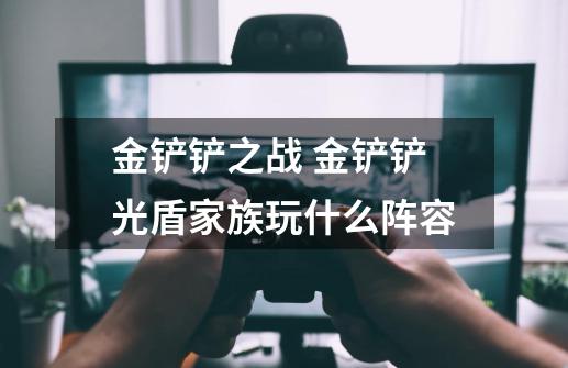 金铲铲之战 金铲铲光盾家族玩什么阵容-第1张-游戏信息-龙启网