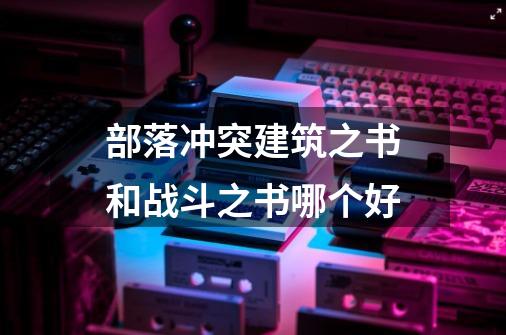 部落冲突建筑之书和战斗之书哪个好-第1张-游戏信息-龙启网
